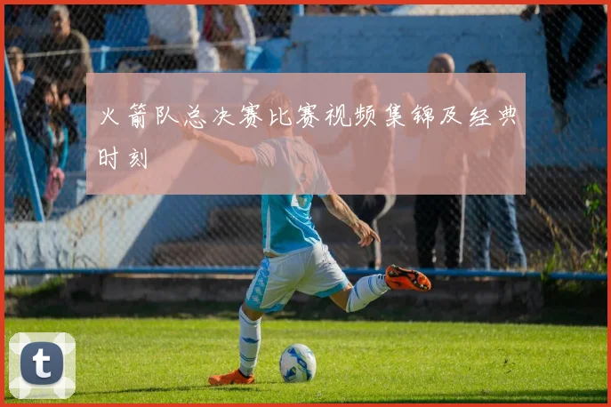 火箭队总决赛比赛视频集锦及经典时刻