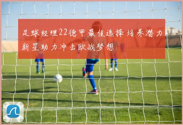 足球经理22德甲最佳选择 培养潜力新星助力冲击欧战梦想