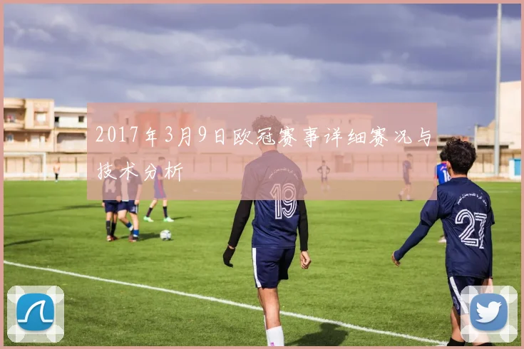 2017年3月9日欧冠赛事详细赛况与技术分析