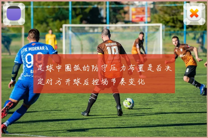 足球中圈弧的防守压力布置是否决定对方开球后控场节奏变化