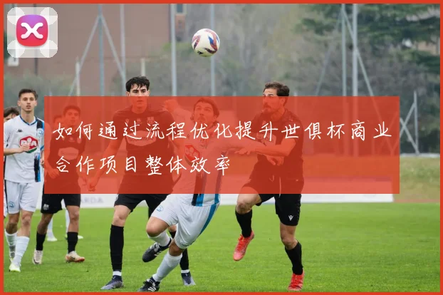 如何通过流程优化提升世俱杯商业合作项目整体效率