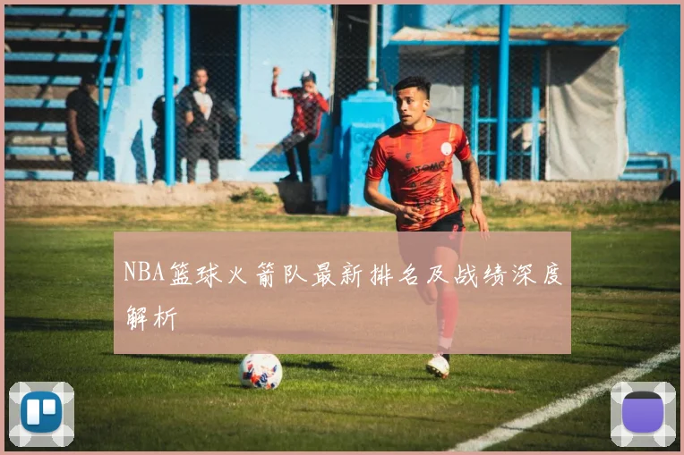 NBA篮球火箭队最新排名及战绩深度解析