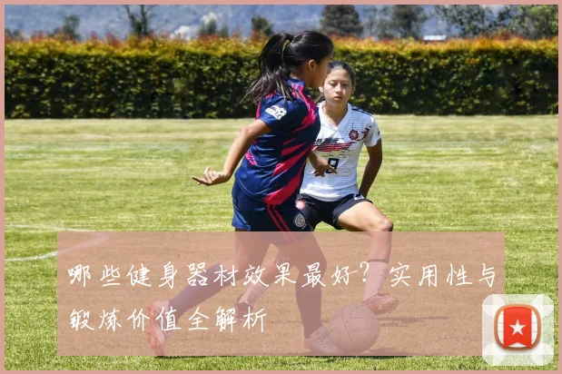 哪些健身器材效果最好？实用性与锻炼价值全解析