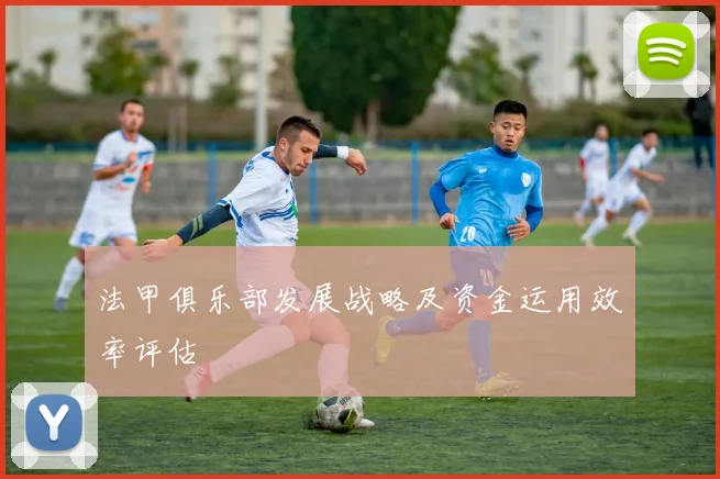 法甲俱乐部发展战略及资金运用效率评估