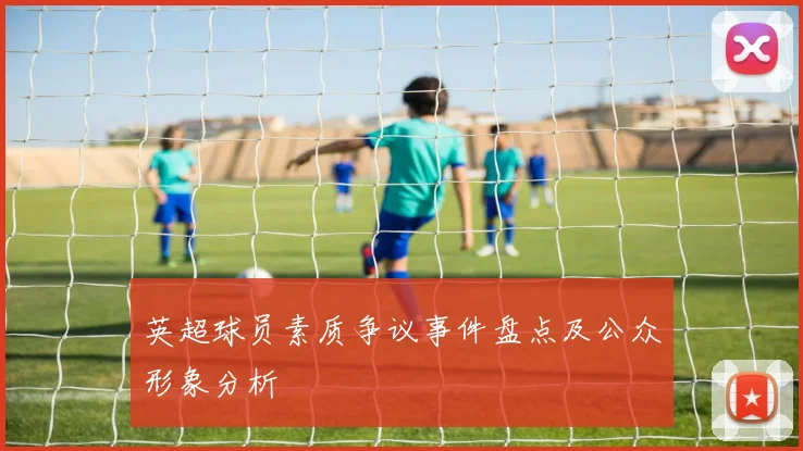 英超球员素质争议事件盘点及公众形象分析