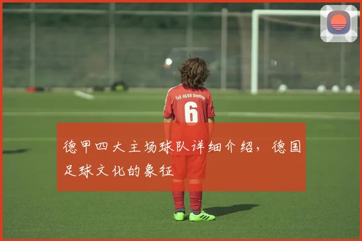 德甲四大主场球队详细介绍，德国足球文化的象征