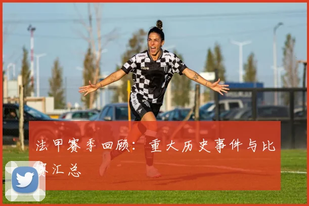 法甲赛季回顾：重大历史事件与比赛汇总