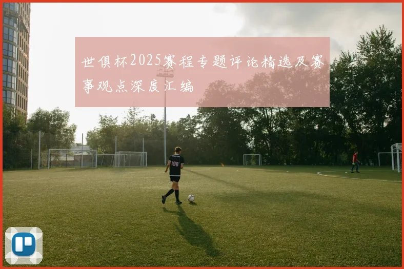 世俱杯2025赛程专题评论精选及赛事观点深度汇编