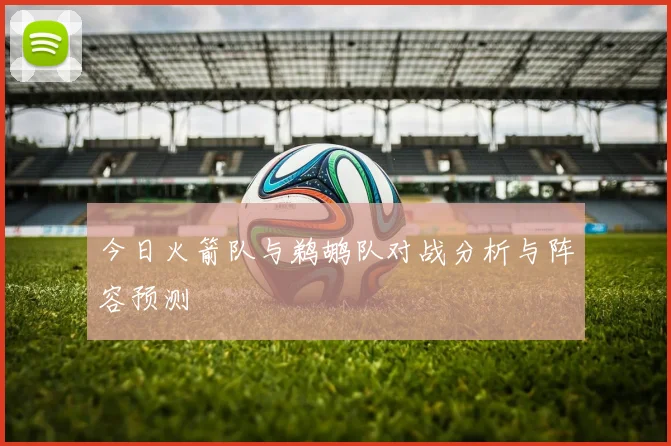 今日火箭队与鹈鹕队对战分析与阵容预测