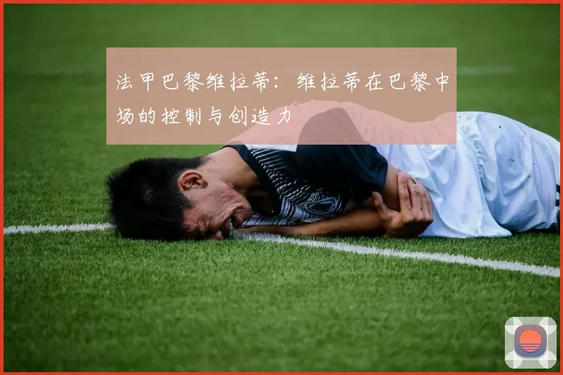 法甲巴黎维拉蒂：维拉蒂在巴黎中场的控制与创造力