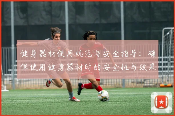 健身器材使用规范与安全指导：确保使用健身器材时的安全性与效果