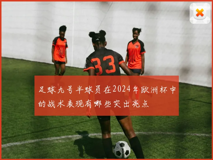 足球九号半球员在2024年欧洲杯中的战术表现有哪些突出亮点