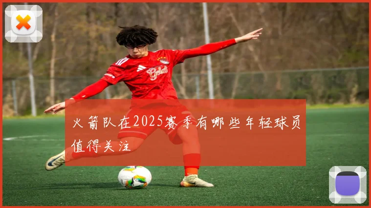 火箭队在2025赛季有哪些年轻球员值得关注