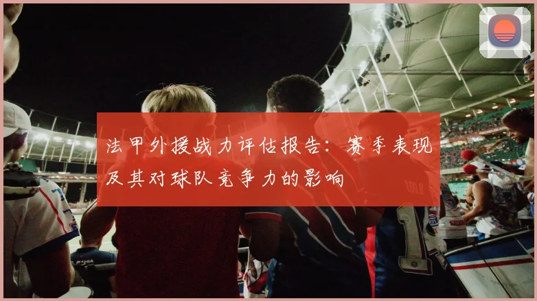 法甲外援战力评估报告：赛季表现及其对球队竞争力的影响